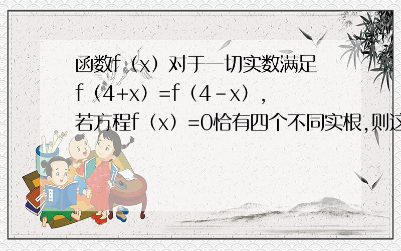 函数f（x）对于一切实数满足f（4+x）=f（4-x）,若方程f（x）=0恰有四个不同实根,则这些实根之和是-