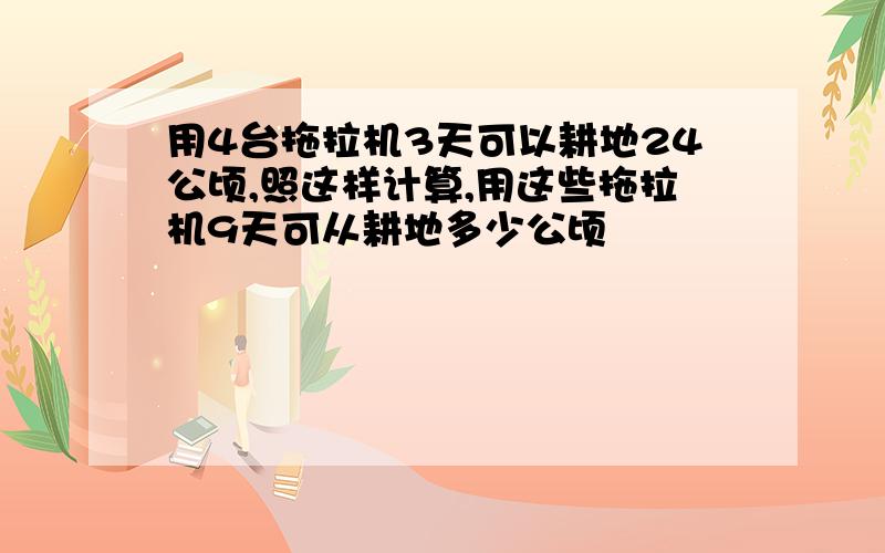 用4台拖拉机3天可以耕地24公顷,照这样计算,用这些拖拉机9天可从耕地多少公顷