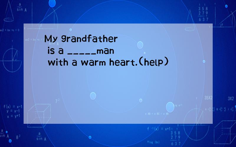 My grandfather is a _____man with a warm heart.(help)