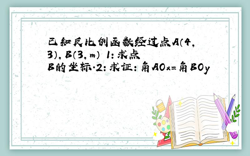 已知反比例函数经过点A（4,3）,B（3,m） 1：求点B的坐标.2：求证：角AOx＝角BOy