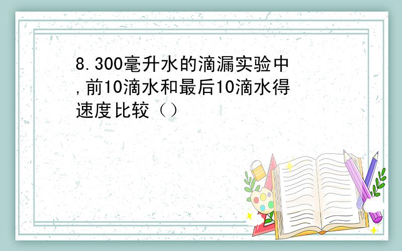 8.300毫升水的滴漏实验中,前10滴水和最后10滴水得速度比较（）