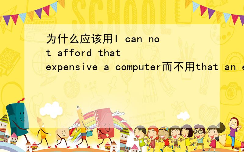 为什么应该用I can not afford that expensive a computer而不用that an e