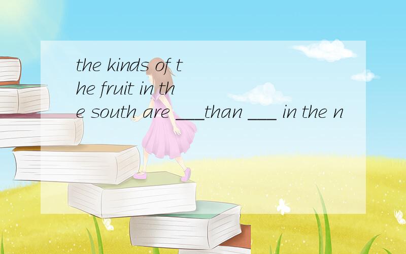 the kinds of the fruit in the south are ___than ___ in the n