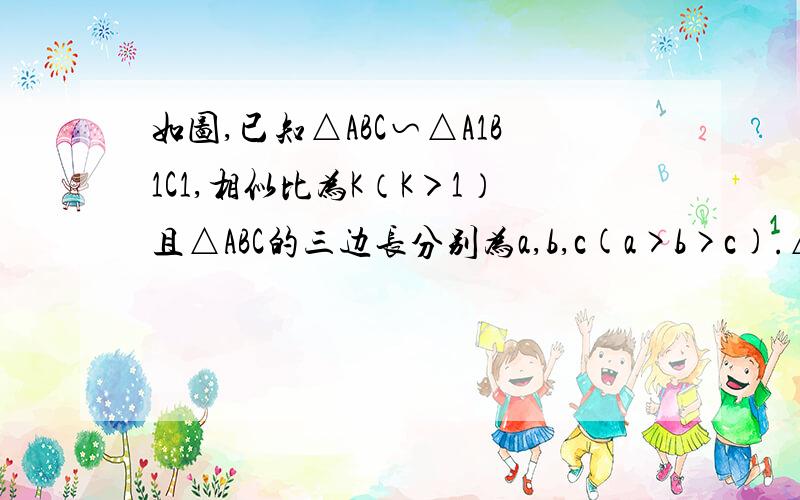 如图,已知△ABC∽△A1B1C1,相似比为K（K＞1）且△ABC的三边长分别为a,b,c(a>b>c).△A1B1C1