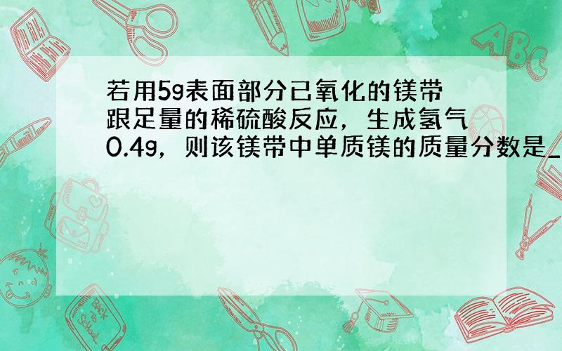 若用5g表面部分已氧化的镁带跟足量的稀硫酸反应，生成氢气0.4g，则该镁带中单质镁的质量分数是______．