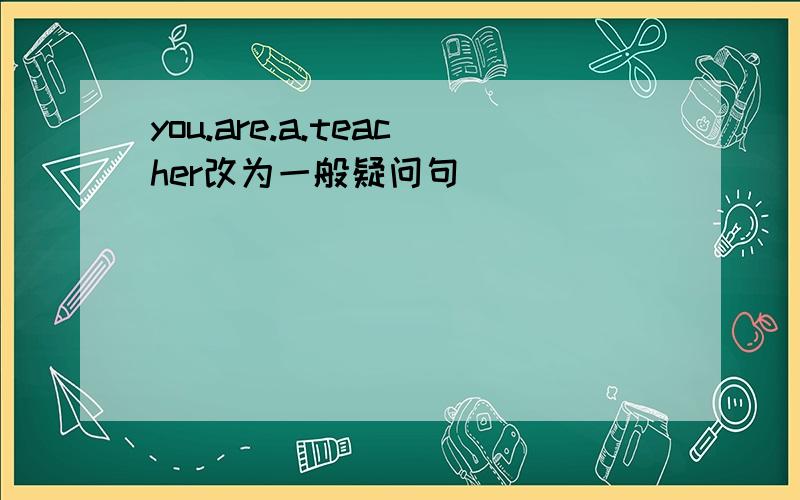 you.are.a.teacher改为一般疑问句