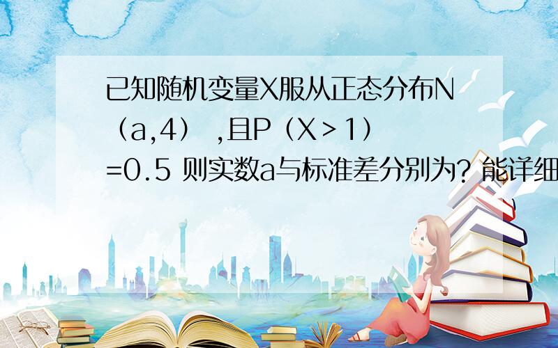 已知随机变量X服从正态分布N（a,4） ,且P（X＞1）=0.5 则实数a与标准差分别为? 能详细点吗,