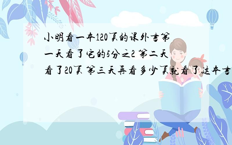 小明看一本120页的课外书第一天看了它的5分之2 第二天看了20页 第三天再看多少页就看了这本书的4分之3?