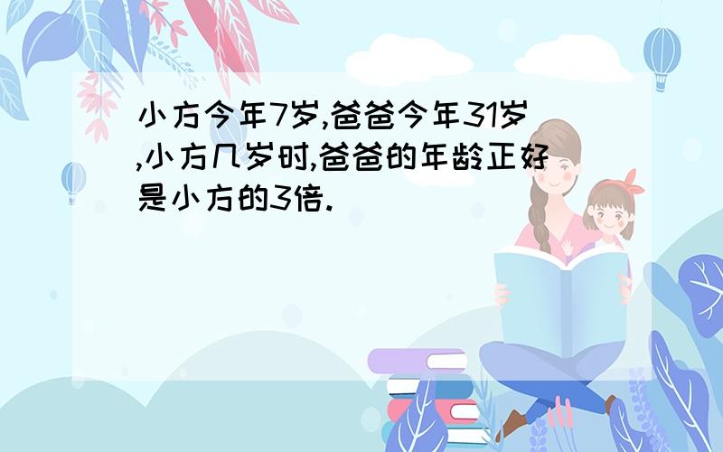 小方今年7岁,爸爸今年31岁,小方几岁时,爸爸的年龄正好是小方的3倍.