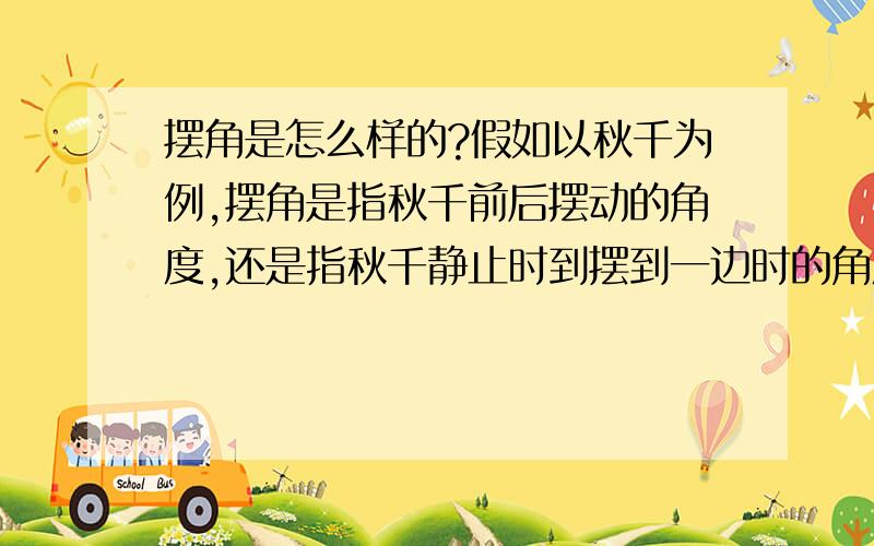 摆角是怎么样的?假如以秋千为例,摆角是指秋千前后摆动的角度,还是指秋千静止时到摆到一边时的角度