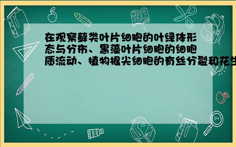 在观察藓类叶片细胞的叶绿体形态与分布、黑藻叶片细胞的细胞质流动、植物根尖细胞的有丝分裂和花生子叶中