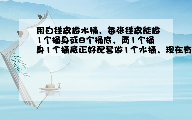 用白铁皮做水桶，每张铁皮能做1个桶身或8个桶底，而1个桶身1个桶底正好配套做1个水桶，现在有63张这样的铁皮，则需要多少