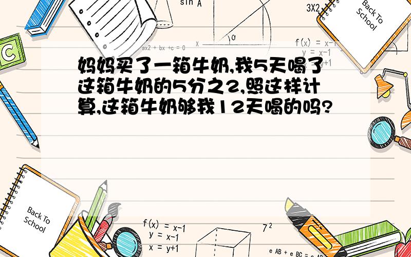 妈妈买了一箱牛奶,我5天喝了这箱牛奶的5分之2,照这样计算,这箱牛奶够我12天喝的吗?