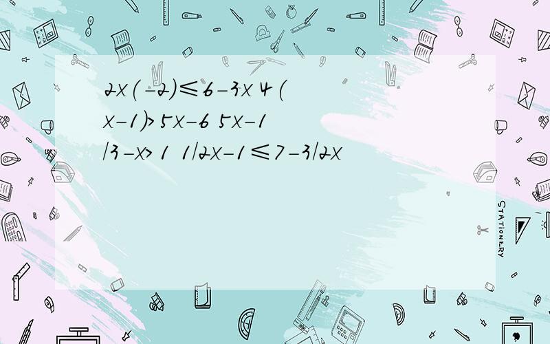 2x(-2)≤6-3x 4(x-1)＞5x-6 5x-1/3-x＞1 1/2x-1≤7-3/2x