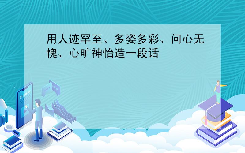 用人迹罕至、多姿多彩、问心无愧、心旷神怡造一段话