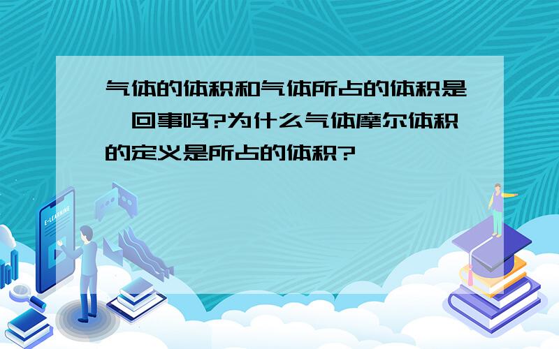 气体的体积和气体所占的体积是一回事吗?为什么气体摩尔体积的定义是所占的体积?