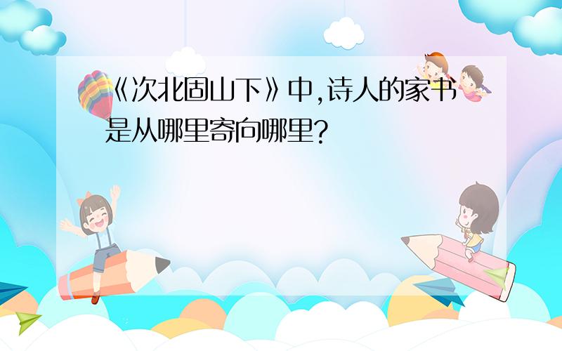 《次北固山下》中,诗人的家书是从哪里寄向哪里?