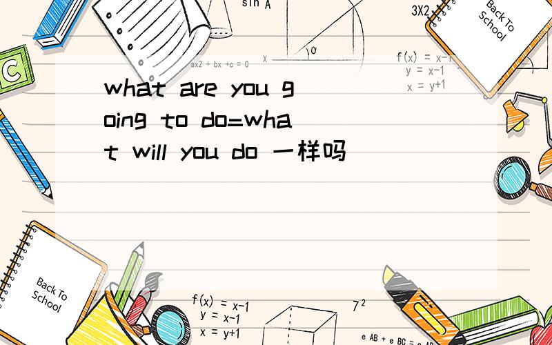 what are you going to do=what will you do 一样吗