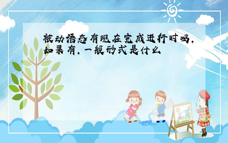 被动语态有现在完成进行时吗,如果有,一般形式是什么