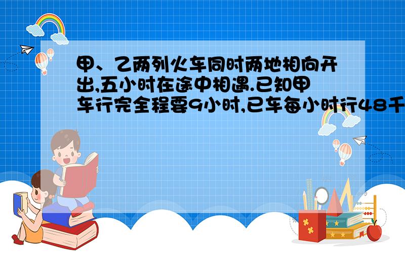 甲、乙两列火车同时两地相向开出,五小时在途中相遇.已知甲车行完全程要9小时,已车每小时行48千米,甲车每小时行多少千米?