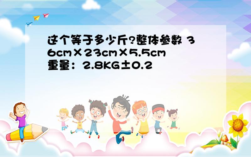 这个等于多少斤?整体参数 36cm×23cm×5.5cm重量：2.8KG±0.2