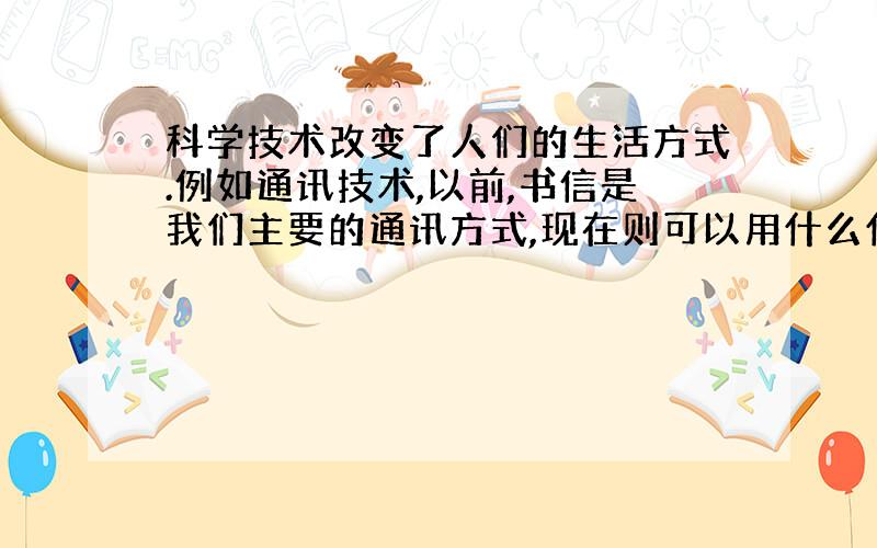 科学技术改变了人们的生活方式.例如通讯技术,以前,书信是我们主要的通讯方式,现在则可以用什么什么什么等更快捷的方式.