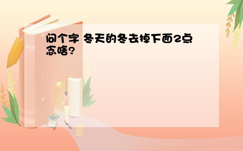 问个字 冬天的冬去掉下面2点念啥?