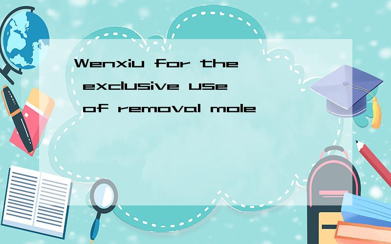 Wenxiu for the exclusive use of removal mole