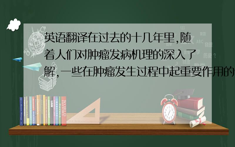 英语翻译在过去的十几年里,随着人们对肿瘤发病机理的深入了解,一些在肿瘤发生过程中起重要作用的信号分子随之被发现,并且已经