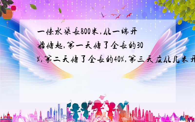 一条水渠长800米,从一端开始修起,第一天修了全长的30%,第二天修了全长的40%,第三天应从几米开始修起?