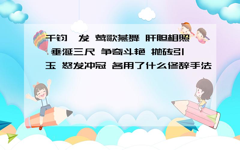 千钧一发 莺歌燕舞 肝胆相照 垂涎三尺 争奇斗艳 抛砖引玉 怒发冲冠 各用了什么修辞手法