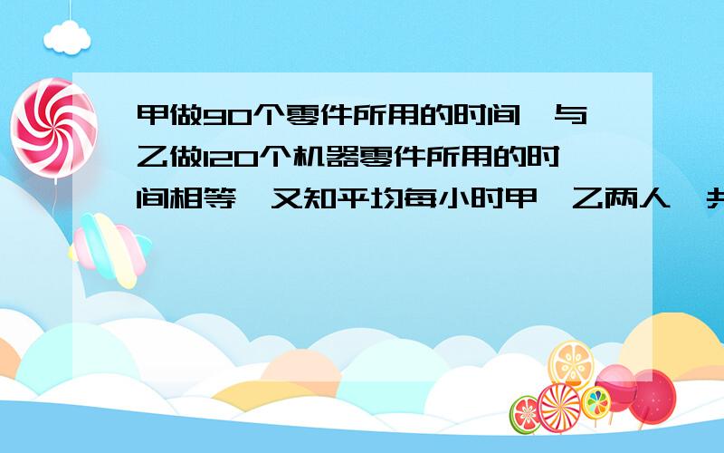 甲做90个零件所用的时间,与乙做120个机器零件所用的时间相等,又知平均每小时甲、乙两人一共做了35个零件.求甲乙每小时