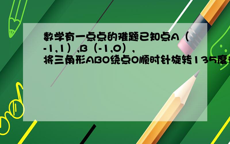 数学有一点点的难题已知点A（-1,1）,B（-1,0）,将三角形ABO绕点O顺时针旋转135度得三角形A`B`O,则A`