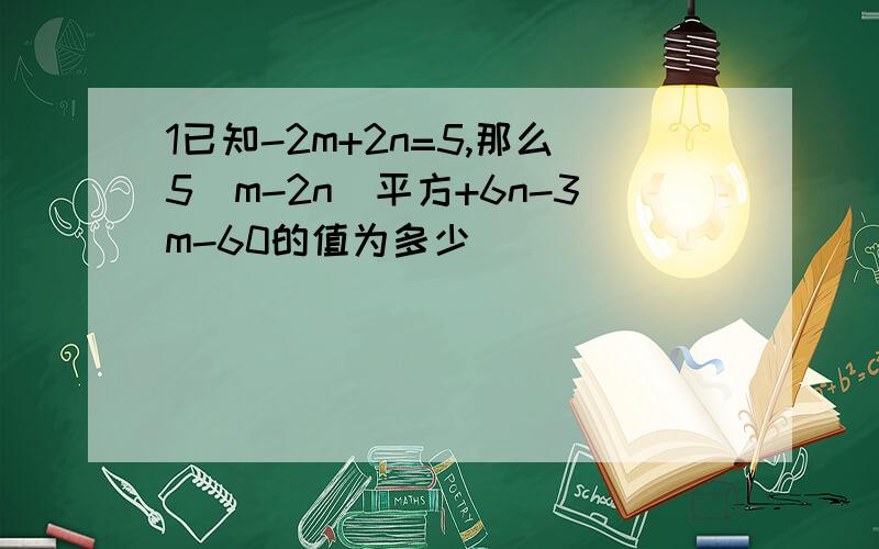 1已知-2m+2n=5,那么5（m-2n）平方+6n-3m-60的值为多少