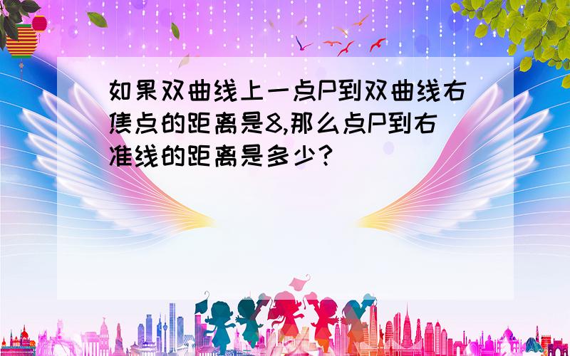 如果双曲线上一点P到双曲线右焦点的距离是8,那么点P到右准线的距离是多少?