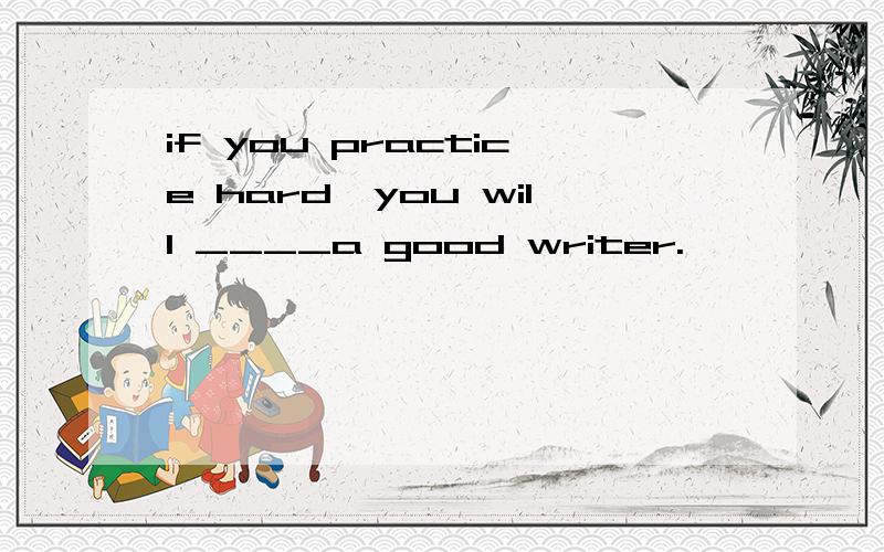 if you practice hard,you will ____a good writer.