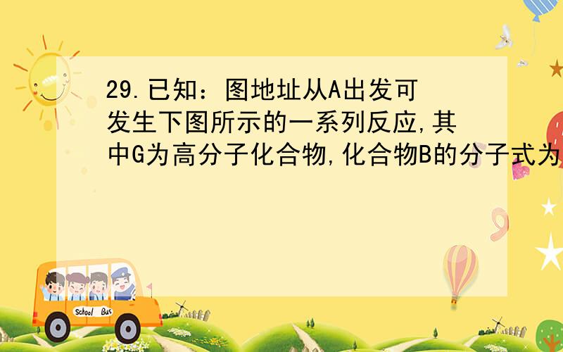 29.已知：图地址从A出发可发生下图所示的一系列反应,其中G为高分子化合物,化合物B的分子式为C8H8O,当以铁做催化剂