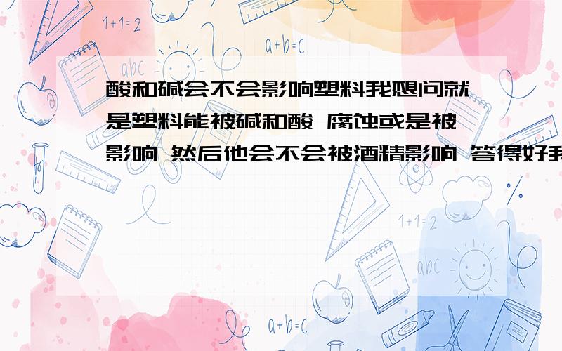 酸和碱会不会影响塑料我想问就是塑料能被碱和酸 腐蚀或是被影响 然后他会不会被酒精影响 答得好我加分