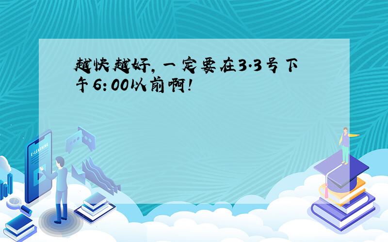 越快越好,一定要在3.3号下午6：00以前啊!