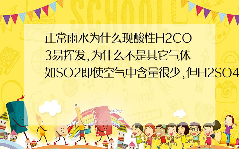 正常雨水为什么现酸性H2CO3易挥发,为什么不是其它气体如SO2即使空气中含量很少,但H2SO4酸性较H2CO3强,即使