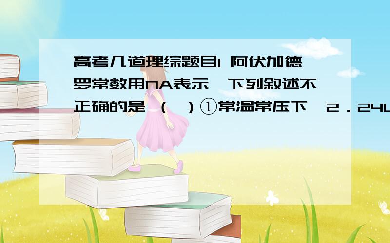 高考几道理综题目1 阿伏加德罗常数用NA表示,下列叙述不正确的是 （ ）①常温常压下,2．24L D2气体分子含有的中子