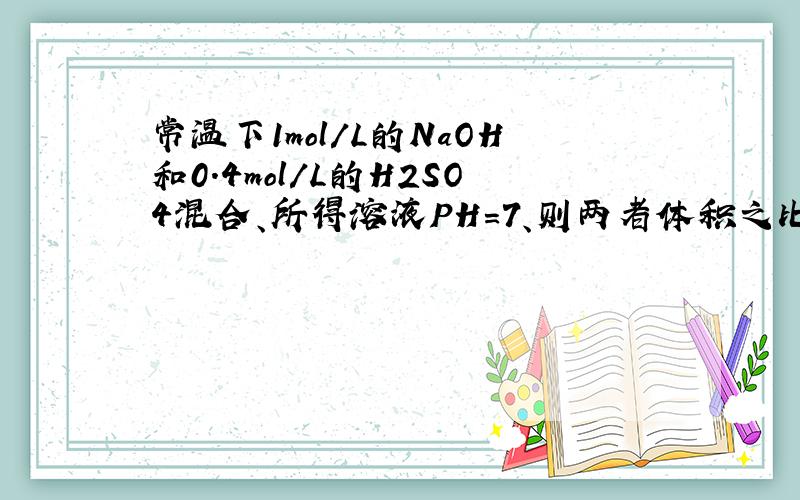 常温下1mol/L的NaOH和0.4mol/L的H2SO4混合、所得溶液PH=7、则两者体积之比为?