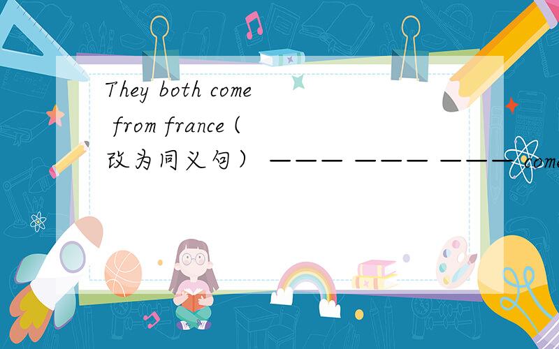 They both come from france (改为同义句） ——— ——— ——— come from fra