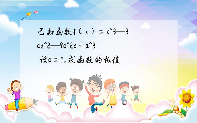 已知函数f(x)=x^3—3ax^2—9a^2x+a^3 设a=1,求函数的极值