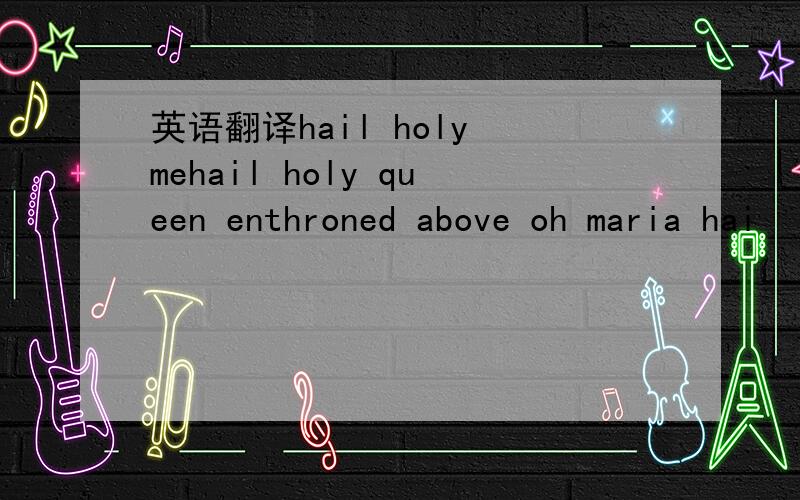 英语翻译hail holy mehail holy queen enthroned above oh maria hai