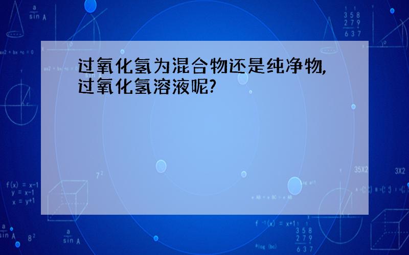 过氧化氢为混合物还是纯净物,过氧化氢溶液呢?