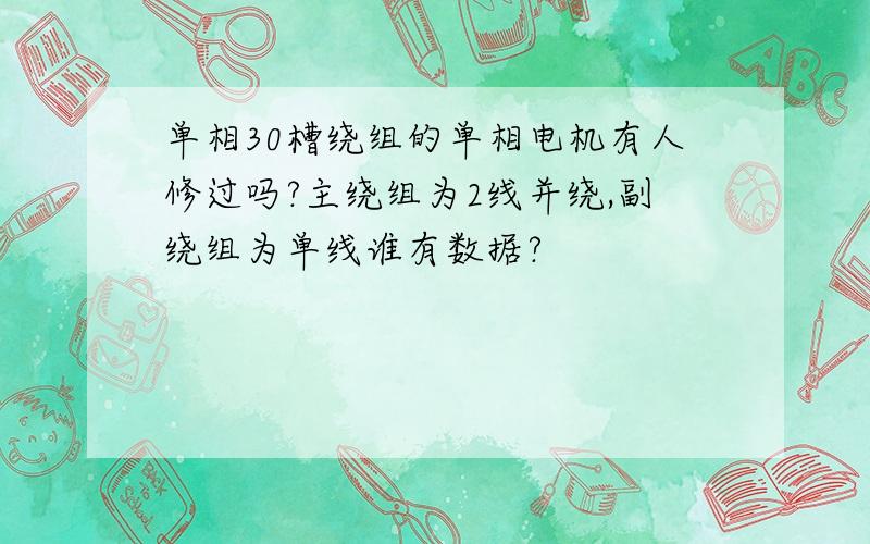 单相30槽绕组的单相电机有人修过吗?主绕组为2线并绕,副绕组为单线谁有数据?