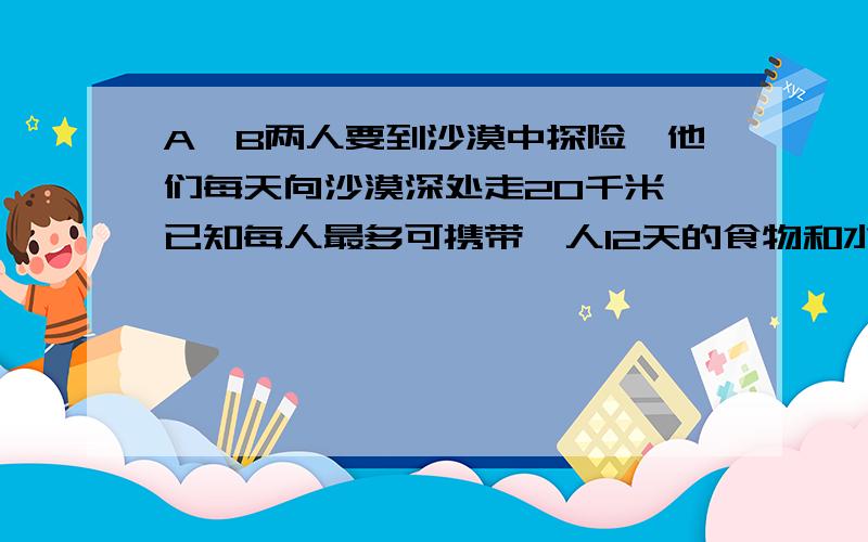 A,B两人要到沙漠中探险,他们每天向沙漠深处走20千米,已知每人最多可携带一人12天的食物和水,