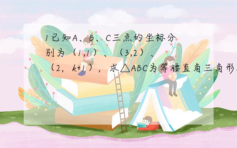 1已知A、B、C三点的坐标分别为（1,1）、（3,2）、（2，k+1），求△ABC为等腰直角三角形时K的取值？