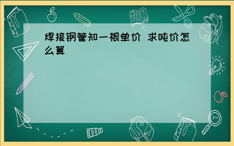 焊接钢管知一根单价 求吨价怎么算